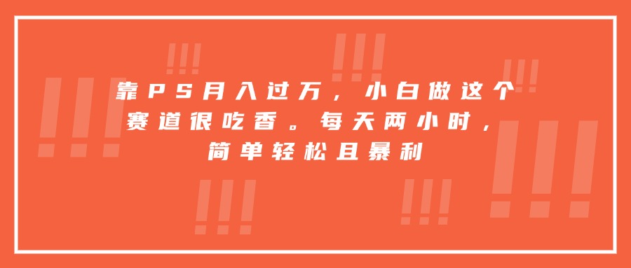靠PS月入过万，小白做这个赛道很吃香。每天两小时，简单轻松且暴利-猴哥项目网