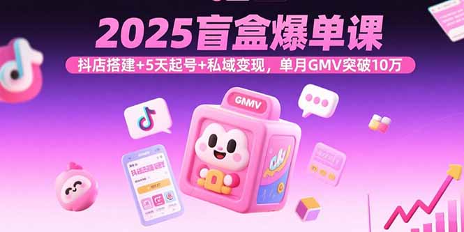 2025盲盒爆单课，抖店搭建+5天起号+私域变现，单月GMV突破10万-猴哥项目网