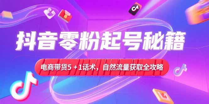 抖音零粉起号秘籍，电商带货5+1话术，自然流量获取实操流程-猴哥项目网
