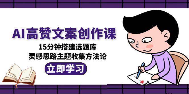 AI高赞文案创作课，15分钟搭建选题库，灵感思路主题收集方法论-猴哥项目网
