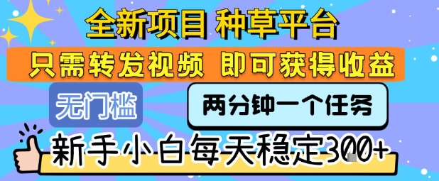 全新项目 种草平台 只需要转发任务视频 即可获得收益 新手小白每天稳定3张+【揭秘】-猴哥项目网