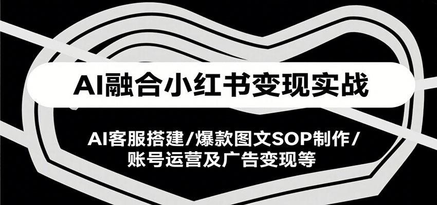 AI融合小红书变现实战课，AI客服搭建/爆款图文SOP制作/账号运营及广告变现等-猴哥项目网