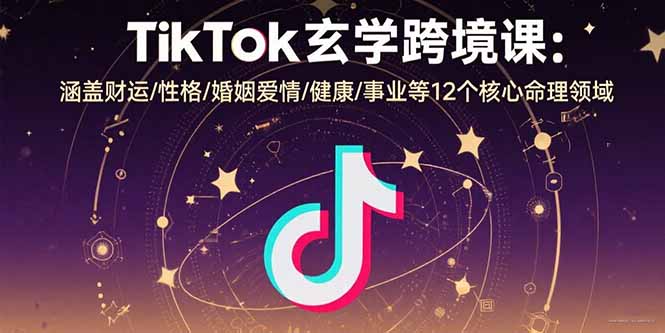 TikTok玄学跨境课：涵盖财运/性格/婚姻爱情/健康/事业等12个核心命理领域-猴哥项目网