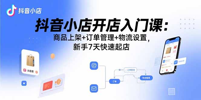 抖音小店开店入门课：商品上架+订单管理+物流设置，新手7天快速起店-猴哥项目网