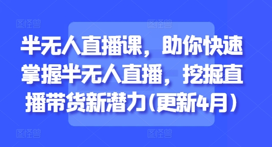 半无人直播课，助你快速掌握半无人直播，挖掘直播带货新潜力(更新7月)-猴哥项目网