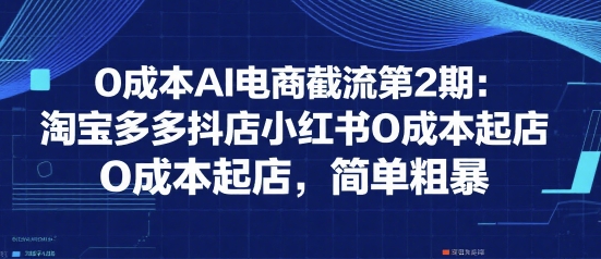 0成本AI电商截流第2期：淘宝多多抖店小红书0成本起店，简单粗暴-猴哥项目网