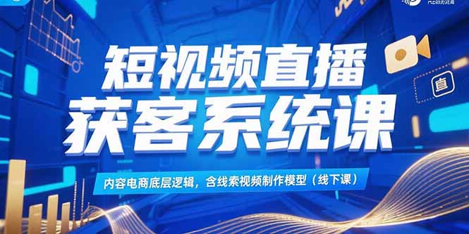 短视频直播获客系统课，内容电商底层逻辑，含线索视频制作模型(线下课-猴哥项目网