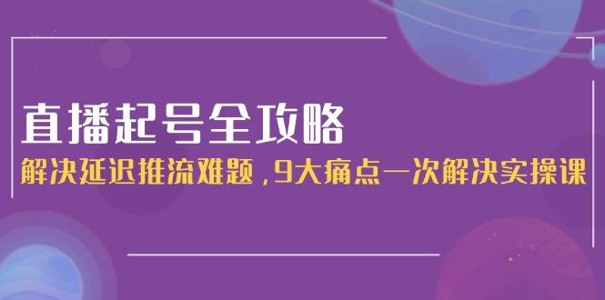 直播起号全攻略：解决延迟推流难题，9大痛点一次解决实操课-猴哥项目网