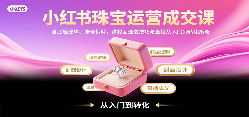 小红书珠宝运营成交课：含底层逻辑、账号拆解，讲封面选题技巧与直播从入门到转化策略-猴哥项目网