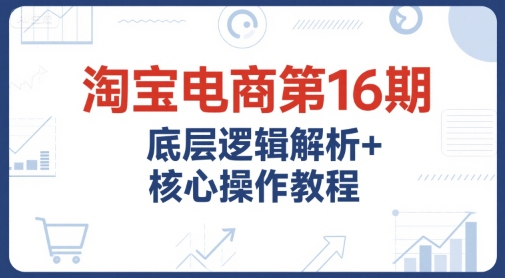 淘宝电商第16期，底层逻辑解析+核心操作教程，运营、推广提升能力的必学课程+配套资料-猴哥项目网