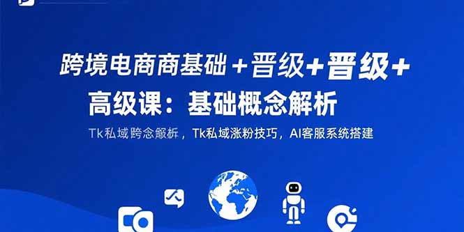 跨境电商基础+晋级+高级课：基础概念解析,Tk私域涨粉技巧,AI客服系统搭建-猴哥项目网