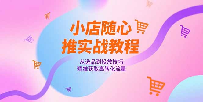 小店随心推实战教程，从选品到投放技巧，精准获取高转化流量-猴哥项目网