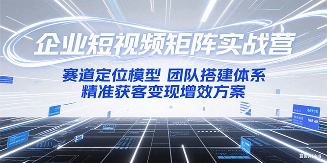 企业短视频矩阵实战营：赛道定位模型+团队搭建体系+精准获客变现增效方案-猴哥项目网