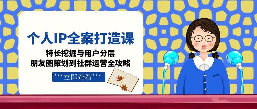 个人IP全案打造课，特长挖掘与用户分层，朋友圈策划到社群运营全攻略-猴哥项目网