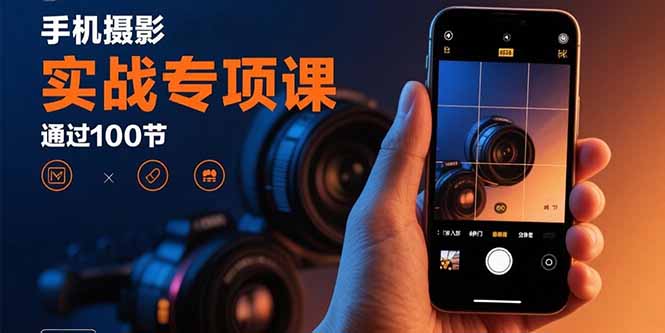 手机摄影实战专项课：通过100节实操课程实现从入门到精通的技能进阶-猴哥项目网