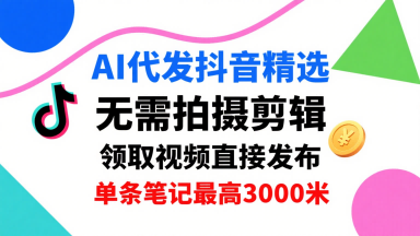 AI代发抖音精选，领取视频直接发布，单号每天领取3条，单条笔记最高3k，无需拍摄剪辑，懒人福利-猴哥项目网
