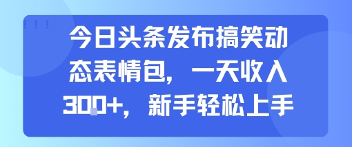 今日头条发布搞笑动态表情包，一天收入3张+，新手轻松上手-猴哥项目网