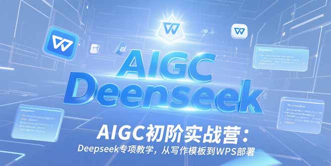 AIGC初阶实战营：Deepseek专项教学，从写作模板到WPS部署-猴哥项目网