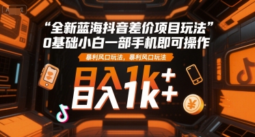 全新蓝海抖音差价项目玩法，0基础小白一部手机即可操作，暴利风口玩法，日入1k+【揭秘】-猴哥项目网