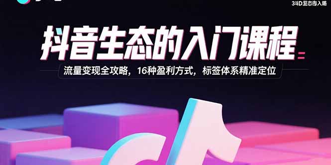 抖音生态的入门课程：流量变现全攻略，16种盈利方式，标签体系精准定位-猴哥项目网