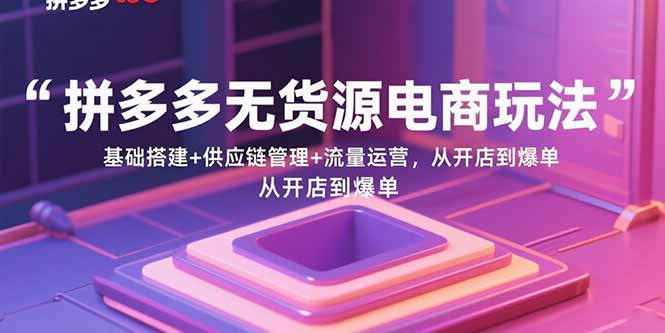 拼多多无货源电商玩法：基础搭建+供应链管理+流量运营，从开店到爆单-猴哥项目网