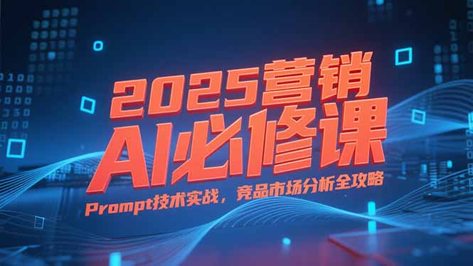 2025营销AI必修课，业务拆解逻辑，Prompt技术实战，竞品市场分析全攻略-猴哥项目网