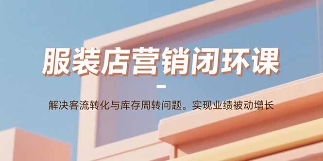 服装店营销闭环课：解决客流转化与库存周转问题。实现业绩被动增长-猴哥项目网
