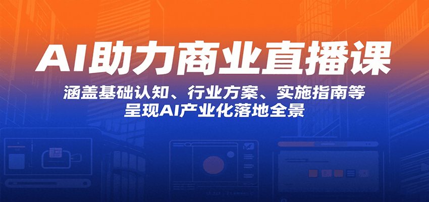AI助力商业直播课：涵盖基础认知、行业方案、实施指南等，呈现AI产业化落地全景-猴哥项目网