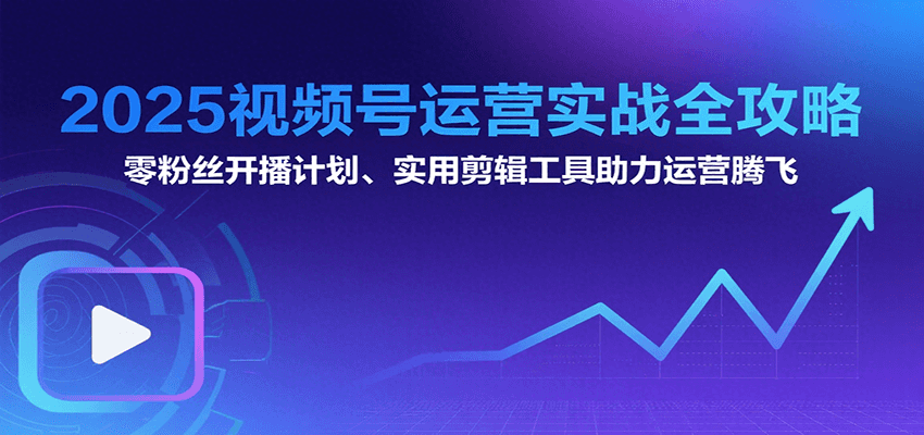 2025视频号运营实战全攻略：零粉丝开播计划、起号到到变现思维逻辑方法-猴哥项目网