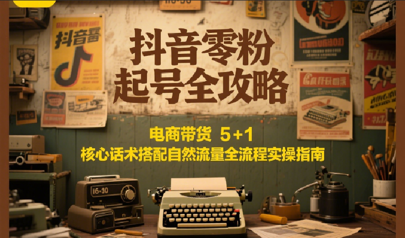 抖音零粉起号全攻略：电商带货 5+1 核心话术搭配自然流量全流程实操指南-猴哥项目网