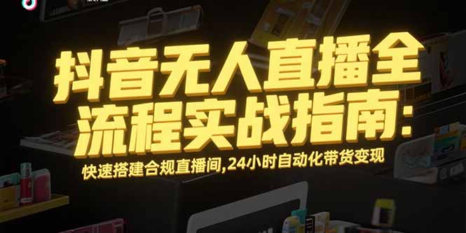 抖音无人直播全流程实战指南：快速搭建合规直播间，24小时自动化带货变现-猴哥项目网