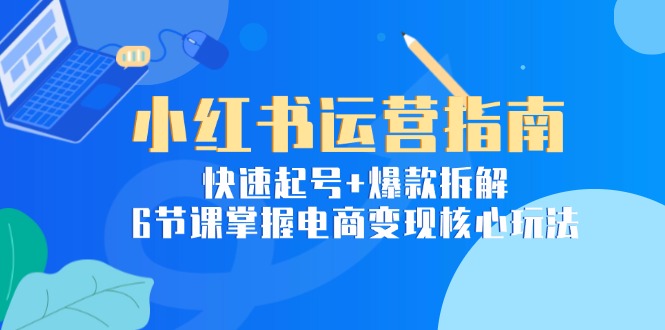 小红书运营指南：快速起号+爆款拆解，6节课掌握电商变现核心玩法-猴哥项目网