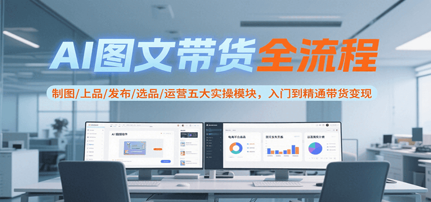 AI图文带货全流程，制图/上品/发布/选品/运营五大实操模块，入门到精通带货变现-猴哥项目网