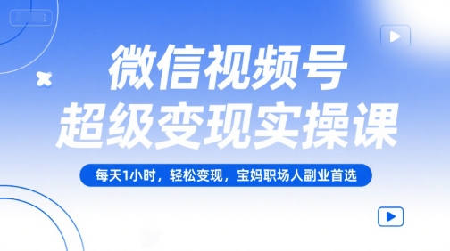 微信视频号超级变现实操课，每天1小时，轻松变现，宝妈职场人副业首选-猴哥项目网