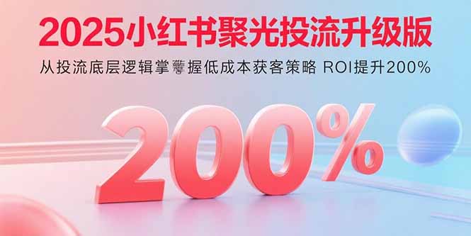 2025小红书聚光投流升级版 从投流底层逻辑掌握低成本获客策略 ROI提升200%-猴哥项目网