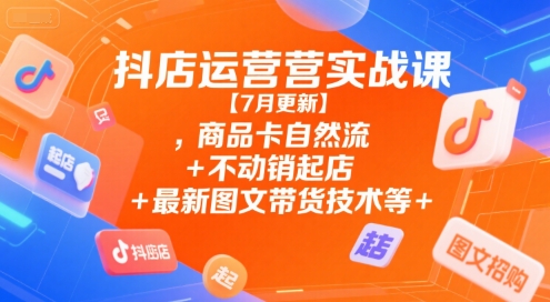 抖店运营实战课【7月更新】,商品卡自然流+不动销起店+最新图文带货技术等-猴哥项目网