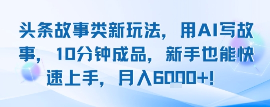 头条故事类新玩法，用AI写故事，10分钟成品，新手也能快速上手，月入6k+-猴哥项目网