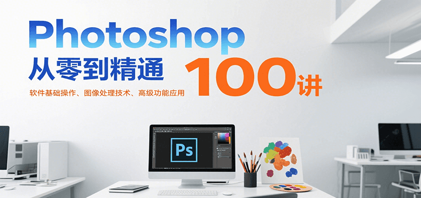 Photoshop从零到精通100讲：软件基础操作、图像处理技术、高级功能应用-猴哥项目网