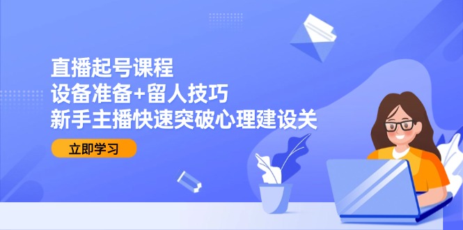 直播起号课程：设备准备+留人技巧，新手主播快速突破心理建设关-猴哥项目网