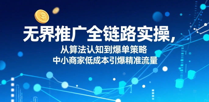 无界推广全链路实操，从算法认知到爆单策略，中小商家低成本引爆精准流量-猴哥项目网