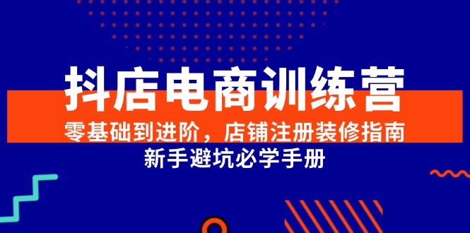 抖店电商训练营，零基础到进阶，店铺注册装修指南，新手避坑必学手册-猴哥项目网