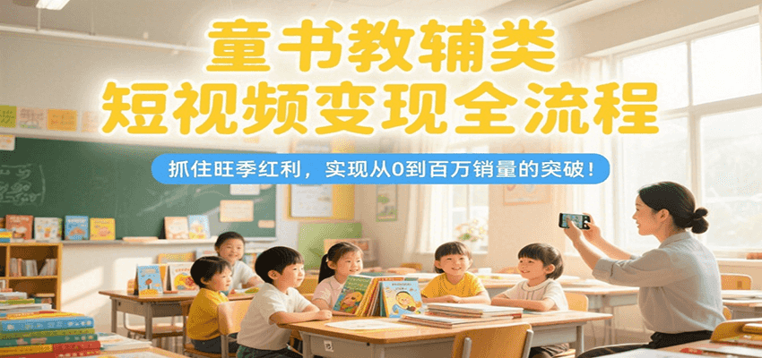 童书教辅类短视频变现全流程，抓住旺季红利，实现从0到百万销量的突破！-猴哥项目网