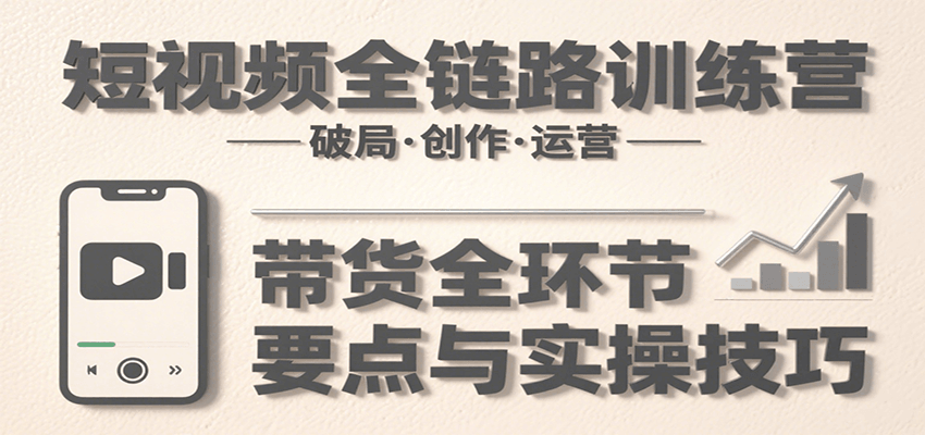 短视频全链路训练营：含破局、创作、运营、带货等多方面，详解各环节要点与实操技巧-猴哥项目网
